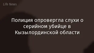 Полиция опровергла слухи о серийном убийце в Кызылординской области