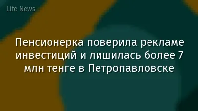 Пенсионерка поверила рекламе инвестиций и лишилась более 7 млн тенге в Петропавловске