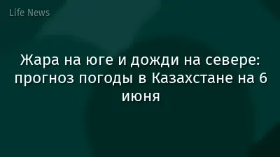 Жара на юге и дожди на севере: прогноз погоды в Казахстане на 6 июня