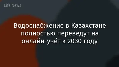 Водоснабжение в Казахстане полностью переведут на онлайн-учёт к 2030 году