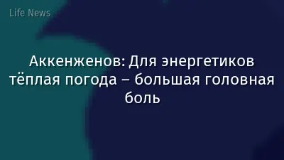 Аккенженов: Для энергетиков тёплая погода – большая головная боль