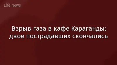 Взрыв газа в кафе Караганды: двое пострадавших скончались