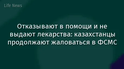 Отказывают в помощи и не выдают лекарства: казахстанцы продолжают жаловаться в ФСМС