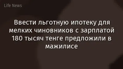 Ввести льготную ипотеку для мелких чиновников с зарплатой 180 тысяч тенге предложили в мажилисе