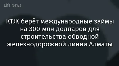 КТЖ берёт международные займы на 300 млн долларов для строительства обводной железнодорожной линии Алматы