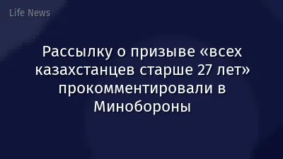 Рассылку о призыве «всех казахстанцев старше 27 лет» прокомментировали в Минобороны