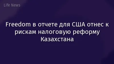 Freedom в отчете для США отнес к рискам налоговую реформу Казахстана