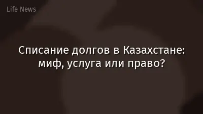 Списание долгов в Казахстане: миф, услуга или право?