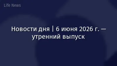 Новости дня | 6 июня 2026 г. — утренний выпуск