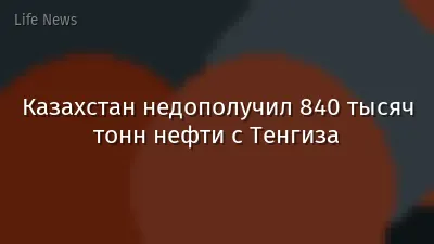 Казахстан недополучил 840 тысяч тонн нефти с Тенгиза