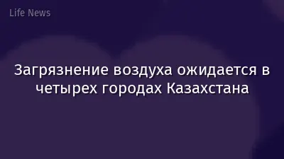 Загрязнение воздуха ожидается в четырех городах Казахстана