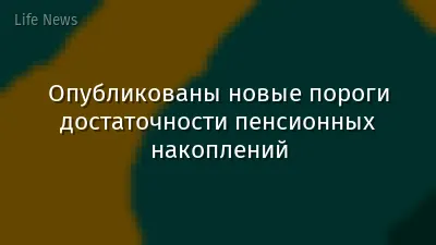 Опубликованы новые пороги достаточности пенсионных накоплений