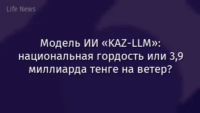 Модель ИИ «KAZ-LLM»: национальная гордость или 3,9 миллиарда тенге на ветер?