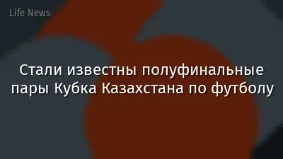 Стали известны полуфинальные пары Кубка Казахстана по футболу