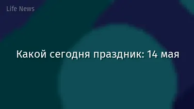 Какой сегодня праздник: 14 мая