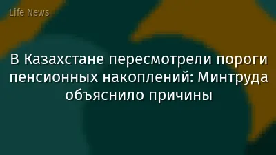 В Казахстане пересмотрели пороги пенсионных накоплений: Минтруда объяснило причины