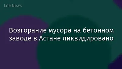 Возгорание мусора на бетонном заводе в Астане ликвидировано