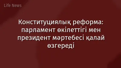 Конституциялық реформа: парламент өкілеттігі мен президент мәртебесі қалай өзгереді