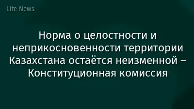 Норма о целостности и неприкосновенности территории Казахстана остаётся неизменной – Конституционная комиссия
