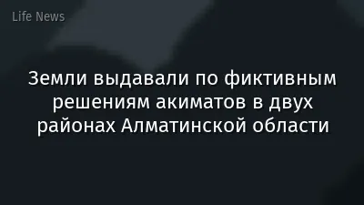 Земли выдавали по фиктивным решениям акиматов в двух районах Алматинской области