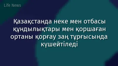 Қазақстанда неке мен отбасы құндылықтары мен қоршаған ортаны қорғау заң тұрғысында күшейтіледі