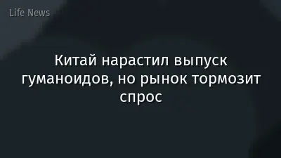 Китай нарастил выпуск гуманоидов, но рынок тормозит спрос