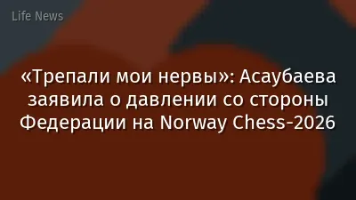 «Трепали мои нервы»: Асаубаева заявила о давлении со стороны Федерации на Norway Chess-2026