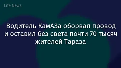 Водитель КамАЗа оборвал провод и оставил без света почти 70 тысяч жителей Тараза