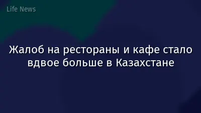 Жалоб на рестораны и кафе стало вдвое больше в Казахстане