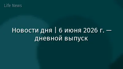 Новости дня | 6 июня 2026 г. — дневной выпуск