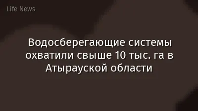 Водосберегающие системы охватили свыше 10 тыс. га в Атырауской области