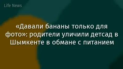«Давали бананы только для фото»: родители уличили детсад в Шымкенте в обмане с питанием