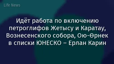 Идёт работа по включению петроглифов Жетысу и Каратау, Вознесенского собора, Ою-Өрнек в списки ЮНЕСКО – Ерлан Карин