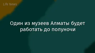 Один из музеев Алматы будет работать до полуночи