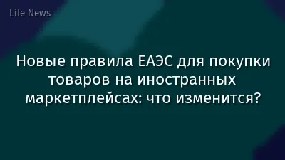 Новые правила ЕАЭС для покупки товаров на иностранных маркетплейсах: что изменится?
