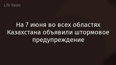 На 7 июня во всех областях Казахстана объявили штормовое предупреждение