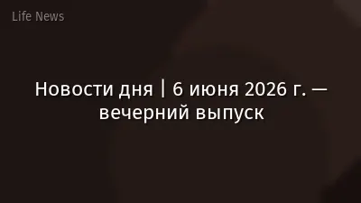 Новости дня | 6 июня 2026 г. — вечерний выпуск