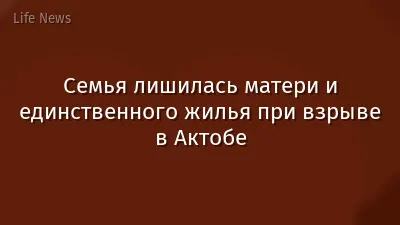 Семья лишилась матери и единственного жилья при взрыве в Актобе