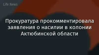 Прокуратура прокомментировала заявления о насилии в колонии Актюбинской области