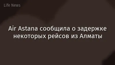 Air Astana сообщила о задержке некоторых рейсов из Алматы