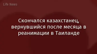 Скончался казахстанец, вернувшийся после месяца в реанимации в Таиланде