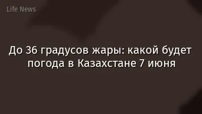 До 36 градусов жары: какой будет погода в Казахстане 7 июня
