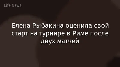 Елена Рыбакина оценила свой старт на турнире в Риме после двух матчей
