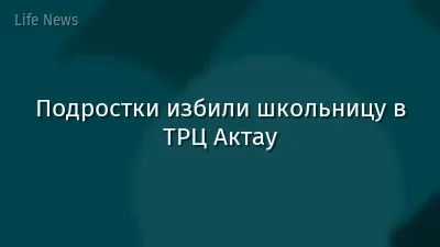 Подростки избили школьницу в ТРЦ Актау