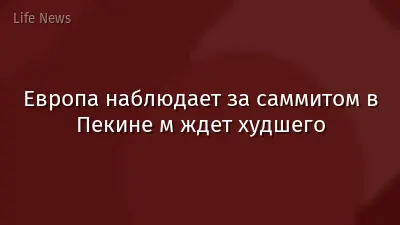 Европа наблюдает за саммитом в Пекине м ждет худшего