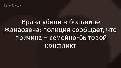 Врача убили в больнице Жанаозена: полиция сообщает, что причина – семейно-бытовой конфликт