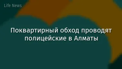 Поквартирный обход проводят полицейские в Алматы