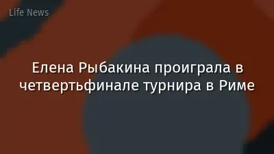 Елена Рыбакина проиграла в четвертьфинале турнира в Риме