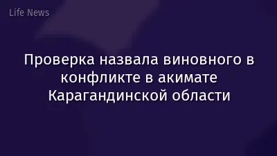 Проверка назвала виновного в конфликте в акимате Карагандинской области