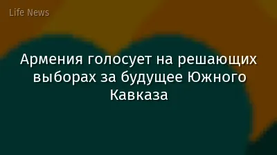 Армения голосует на решающих выборах за будущее Южного Кавказа